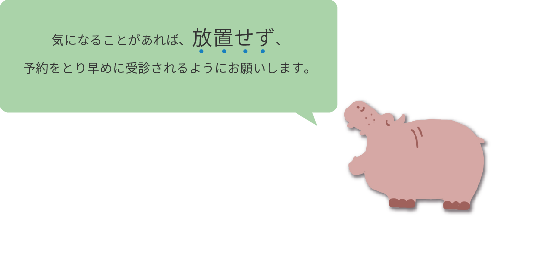 気になることがあれば、放置せず、
									予約をとり早めに受診されるようにお願いします。